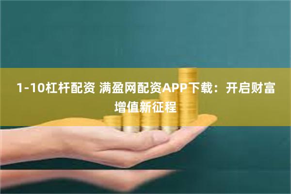 1-10杠杆配资 满盈网配资APP下载：开启财富增值新征程