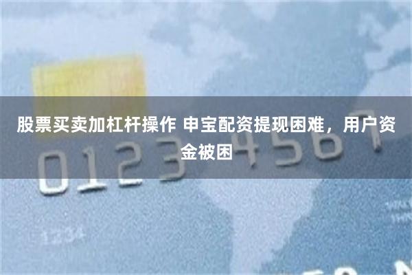 股票买卖加杠杆操作 申宝配资提现困难，用户资金被困