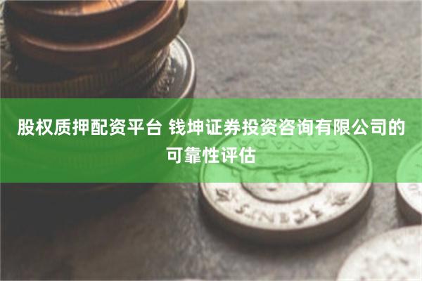 股权质押配资平台 钱坤证券投资咨询有限公司的可靠性评估