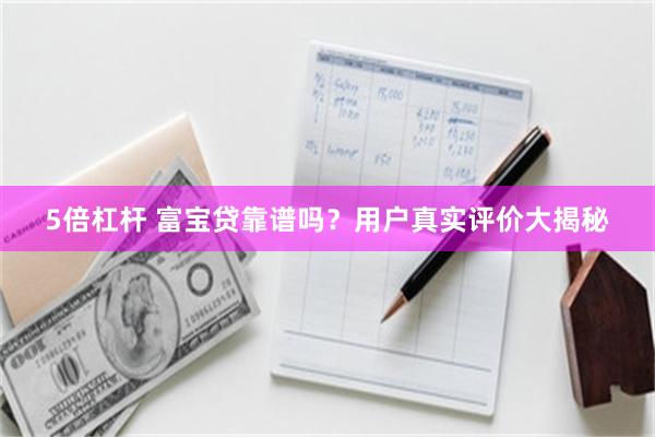 5倍杠杆 富宝贷靠谱吗？用户真实评价大揭秘