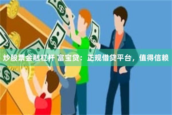 炒股票金融杠杆 富宝贷：正规借贷平台，值得信赖