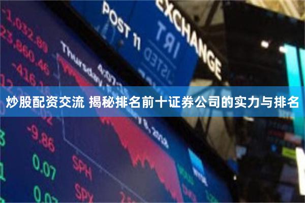 炒股配资交流 揭秘排名前十证券公司的实力与排名