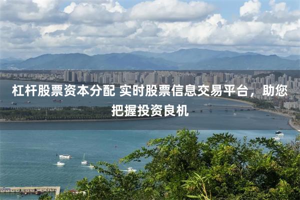 杠杆股票资本分配 实时股票信息交易平台，助您把握投资良机