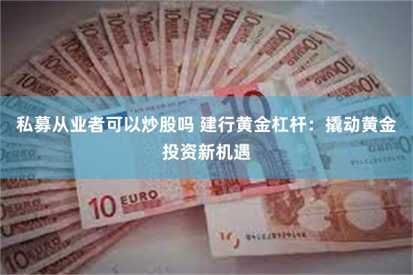 私募从业者可以炒股吗 建行黄金杠杆：撬动黄金投资新机遇