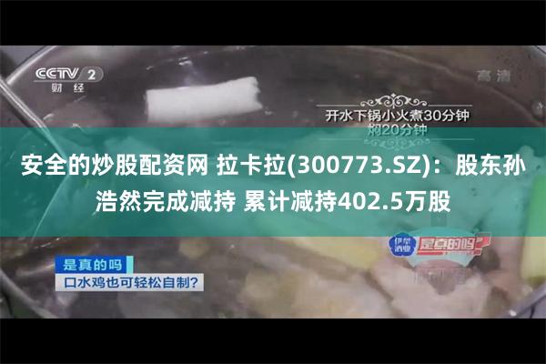 安全的炒股配资网 拉卡拉(300773.SZ)：股东孙浩然完成减持 累计减持402.5万股