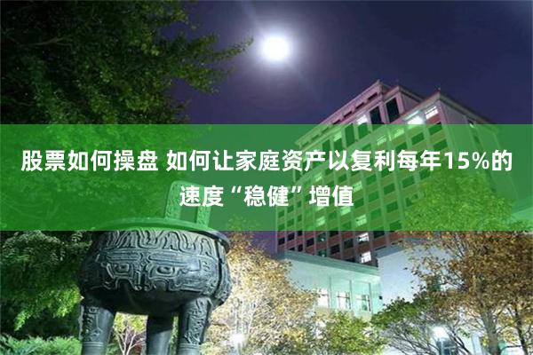 股票如何操盘 如何让家庭资产以复利每年15%的速度“稳健”增值