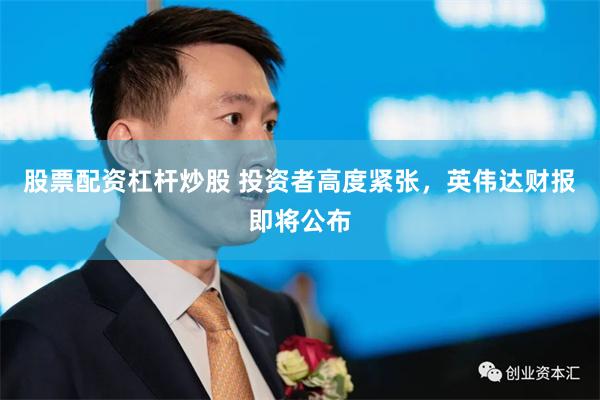 股票配资杠杆炒股 投资者高度紧张，英伟达财报即将公布