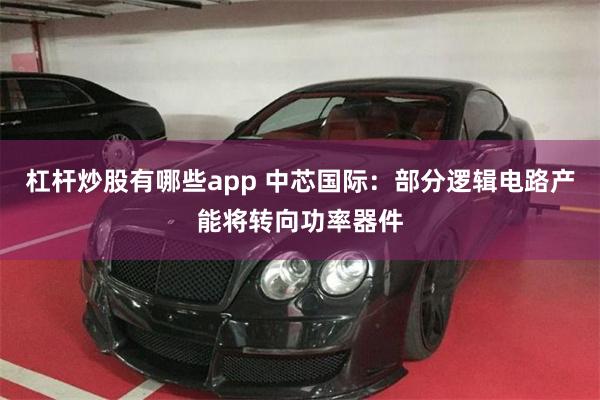 杠杆炒股有哪些app 中芯国际：部分逻辑电路产能将转向功率器件