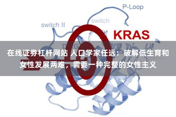 在线证劵杠杆网站 人口学家任远：破解低生育和女性发展两难，需要一种完整的女性主义