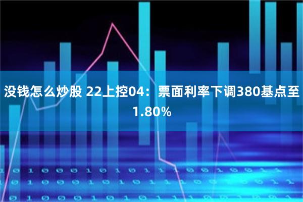 没钱怎么炒股 22上控04：票面利率下调380基点至1.80%