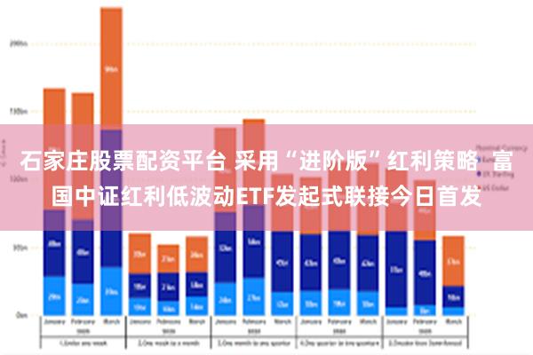 石家庄股票配资平台 采用“进阶版”红利策略  富国中证红利低波动ETF发起式联接今日首发