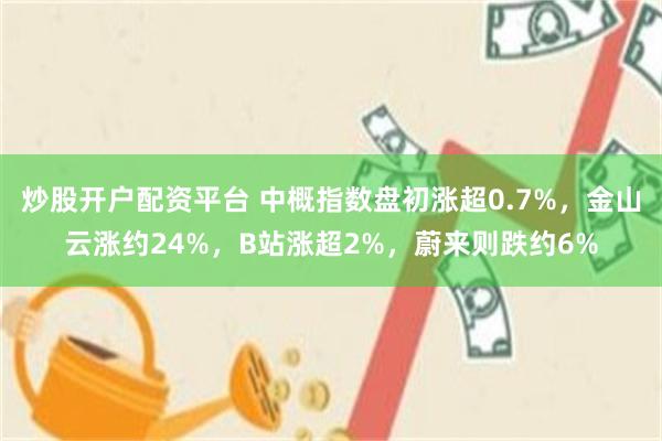 炒股开户配资平台 中概指数盘初涨超0.7%，金山云涨约24%，B站涨超2%，蔚来则跌约6%