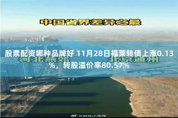 股票配资哪种品牌好 11月28日福莱转债上涨0.13%，转股溢价率80.57%