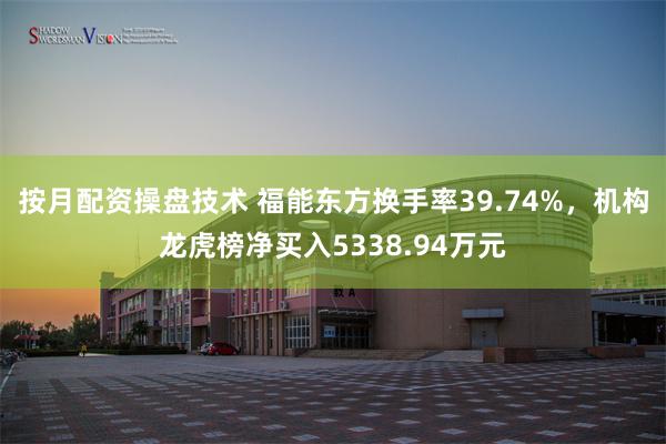 按月配资操盘技术 福能东方换手率39.74%，机构龙虎榜净买入5338.94万元