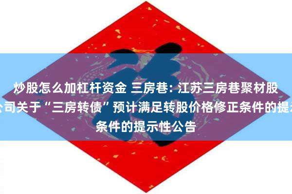 炒股怎么加杠杆资金 三房巷: 江苏三房巷聚材股份有限公司关于“三房转债”预计满足转股价格修正条件的提示性公告