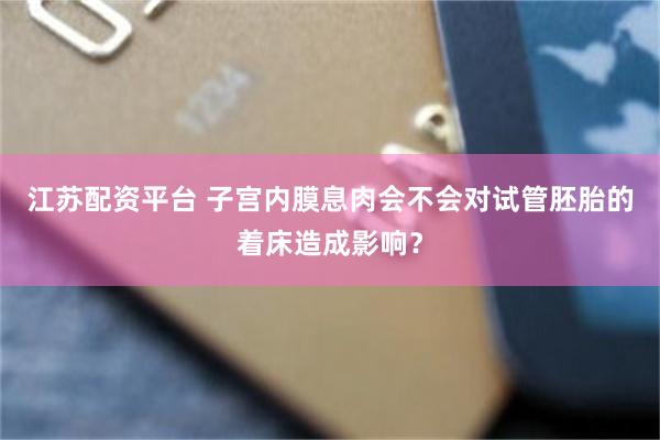 江苏配资平台 子宫内膜息肉会不会对试管胚胎的着床造成影响？