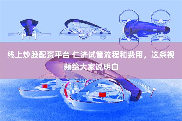 线上炒股配资平台 仁济试管流程和费用，这条视频给大家说明白