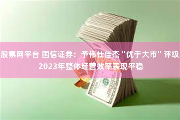 股票网平台 国信证券：予伟仕佳杰“优于大市”评级 2023年整体经营效率表现平稳