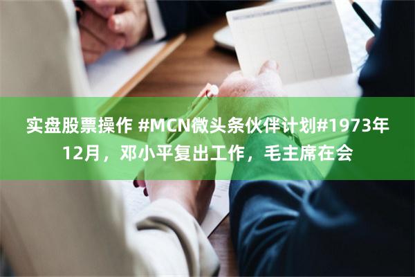 实盘股票操作 #MCN微头条伙伴计划#1973年12月，邓小平复出工作，毛主席在会