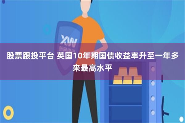 股票跟投平台 英国10年期国债收益率升至一年多来最高水平