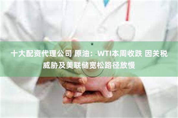 十大配资代理公司 原油：WTI本周收跌 因关税威胁及美联储宽松路径放慢