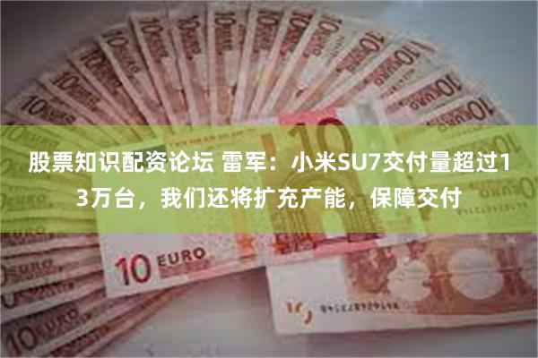 股票知识配资论坛 雷军：小米SU7交付量超过13万台，我们还将扩充产能，保障交付