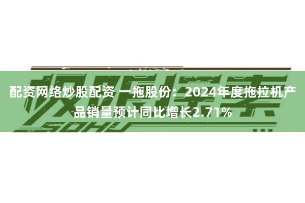 配资网络炒股配资 一拖股份：2024年度拖拉机产品销量预计同比增长2.71%