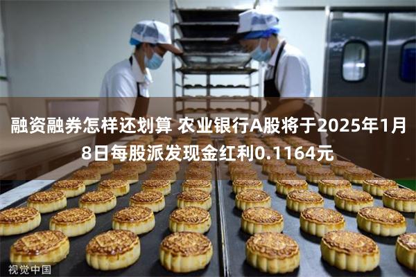 融资融券怎样还划算 农业银行A股将于2025年1月8日每股派发现金红利0.1164元