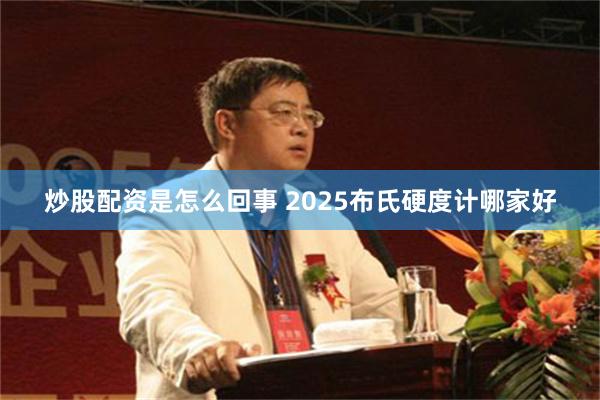 炒股配资是怎么回事 2025布氏硬度计哪家好