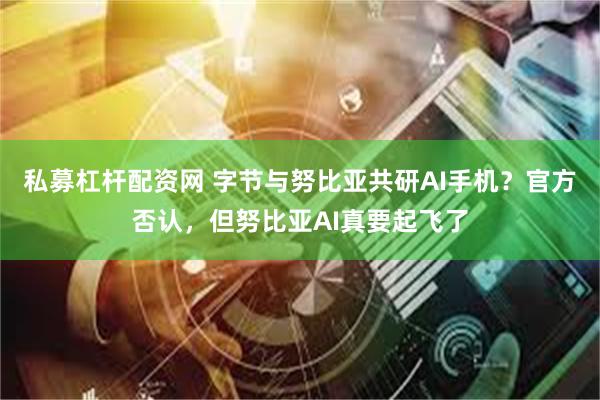 私募杠杆配资网 字节与努比亚共研AI手机？官方否认，但努比亚AI真要起飞了