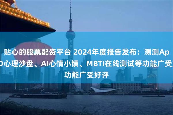 贴心的股票配资平台 2024年度报告发布：测测App 3D心理沙盘、AI心情小镇、MBTI在线测试等功能广受好评