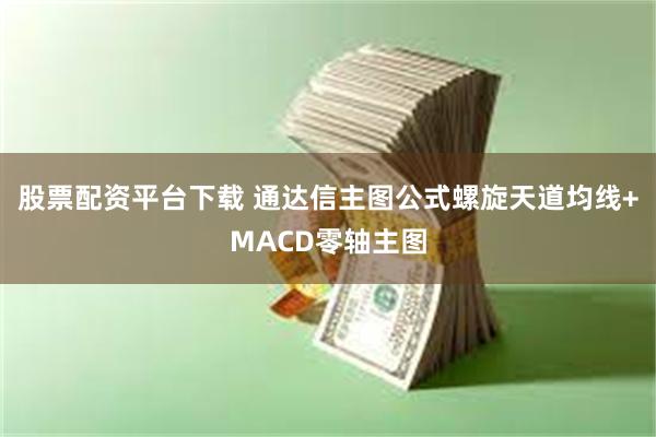 股票配资平台下载 通达信主图公式螺旋天道均线+MACD零轴主图