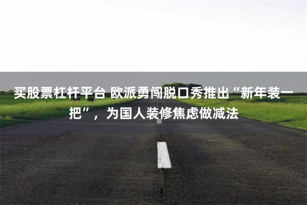 买股票杠杆平台 欧派勇闯脱口秀推出“新年装一把”，为国人装修焦虑做减法