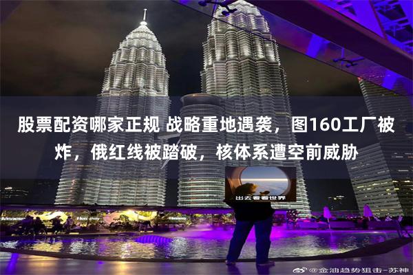 股票配资哪家正规 战略重地遇袭，图160工厂被炸，俄红线被踏破，核体系遭空前威胁