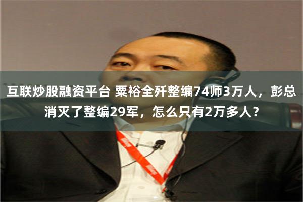 互联炒股融资平台 粟裕全歼整编74师3万人，彭总消灭了整编29军，怎么只有2万多人？