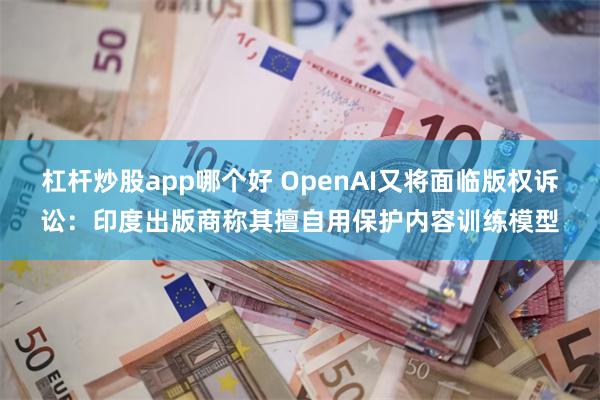 杠杆炒股app哪个好 OpenAI又将面临版权诉讼：印度出版商称其擅自用保护内容训练模型