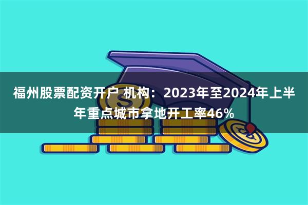 福州股票配资开户 机构：2023年至2024年上半年重点城市拿地开工率46%