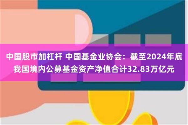 中国股市加杠杆 中国基金业协会：截至2024年底我国境内公募基金资产净值合计32.83万亿元