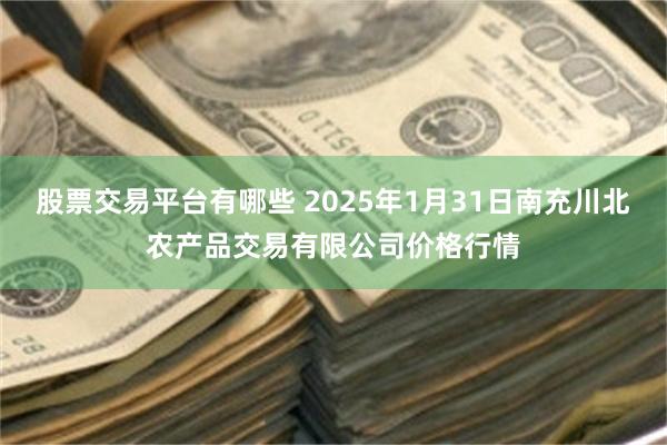 股票交易平台有哪些 2025年1月31日南充川北农产品交易有限公司价格行情