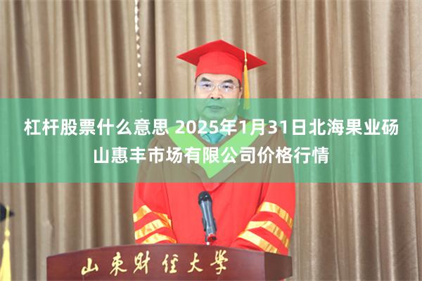 杠杆股票什么意思 2025年1月31日北海果业砀山惠丰市场有限公司价格行情