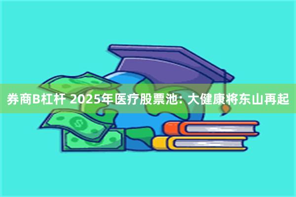 券商B杠杆 2025年医疗股票池: 大健康将东山再起