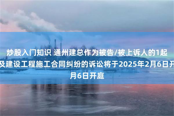 炒股入门知识 通州建总作为被告/被上诉人的1起涉及建设工程施工合同纠纷的诉讼将于2025年2月6日开庭