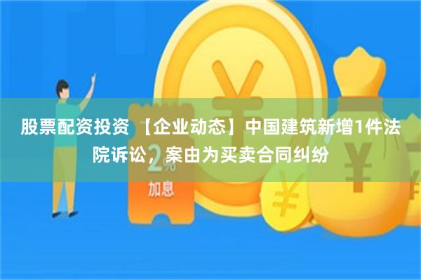 股票配资投资 【企业动态】中国建筑新增1件法院诉讼，案由为买卖合同纠纷