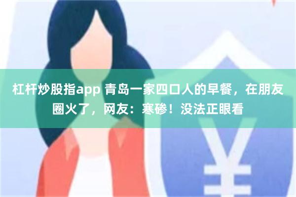 杠杆炒股指app 青岛一家四口人的早餐，在朋友圈火了，网友：寒碜！没法正眼看