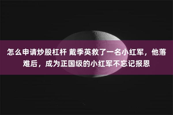 怎么申请炒股杠杆 戴季英救了一名小红军，他落难后，成为正国级的小红军不忘记报恩