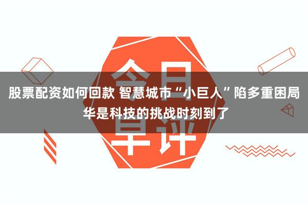 股票配资如何回款 智慧城市“小巨人”陷多重困局 华是科技的挑战时刻到了