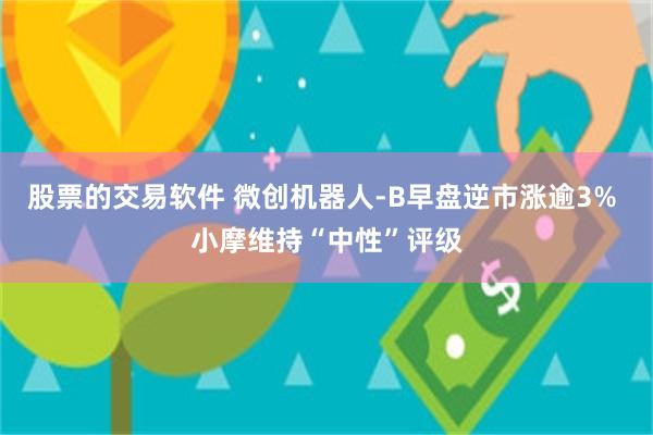 股票的交易软件 微创机器人-B早盘逆市涨逾3% 小摩维持“中性”评级