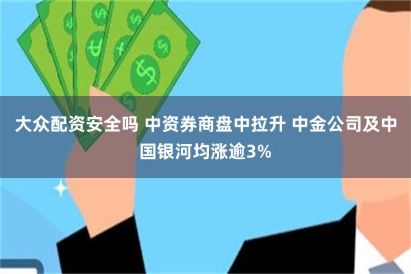 大众配资安全吗 中资券商盘中拉升 中金公司及中国银河均涨逾3%