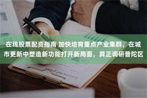 在线股票配资指南 加快培育重点产业集群，在城市更新中塑造新功能打开新局面，龚正调研普陀区