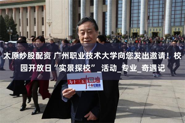 太原炒股配资 广州职业技术大学向您发出邀请！校园开放日“实景探校”_活动_专业_奇遇记